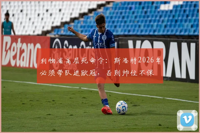 利物浦高层死命令：斯洛特2026年必须带队进欧冠，否则帅位不保