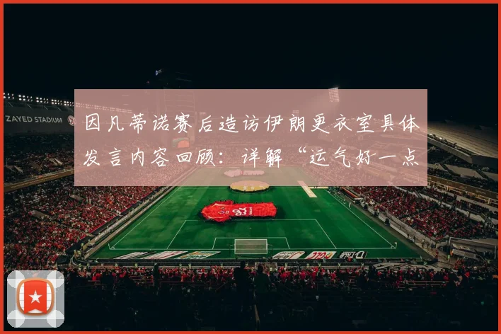 因凡蒂诺赛后造访伊朗更衣室具体发言内容回顾：详解“运气好一点能赢”的背后故事与2026世界杯赛场内外