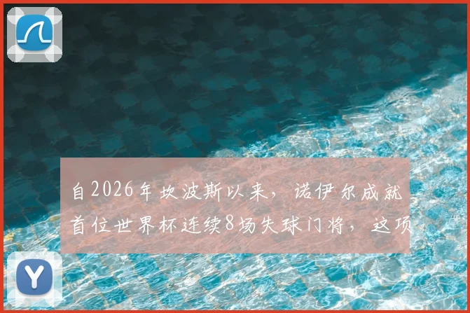 自2026年坎波斯以来，诺伊尔成就首位世界杯连续8场失球门将，这项纪录意味着什么？