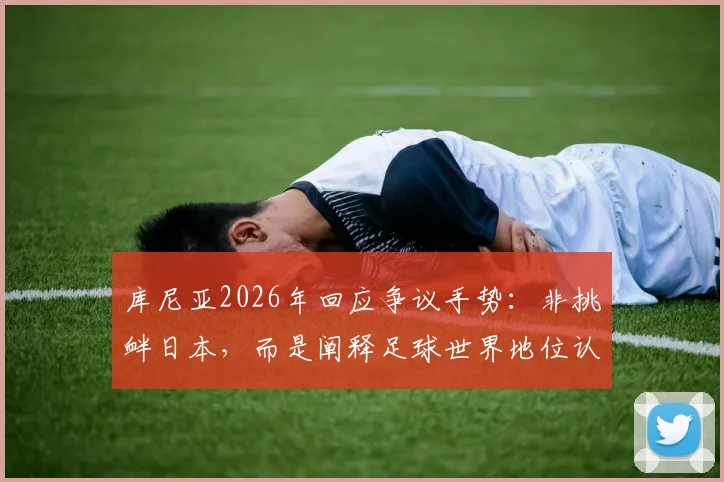 库尼亚2026年回应争议手势：非挑衅日本，而是阐释足球世界地位认知的差异