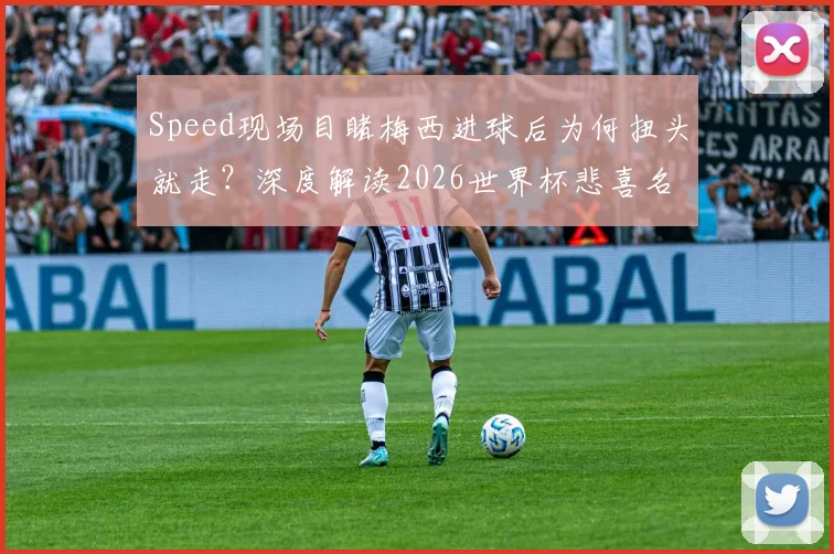 Speed现场目睹梅西进球后为何扭头就走?深度解读2026世界杯悲喜名场面背后的足球激情
