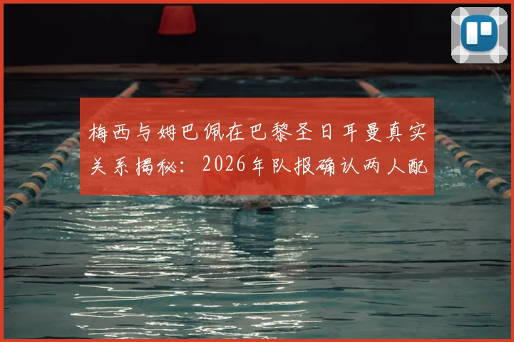 梅西与姆巴佩在巴黎圣日耳曼真实关系揭秘:2026年队报确认两人配合默契无矛盾,合作数据回顾