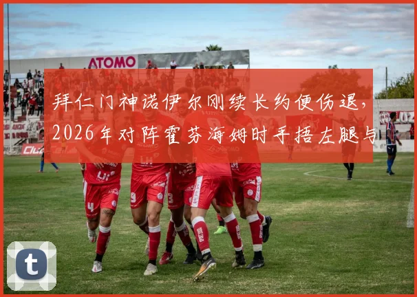 拜仁门神诺伊尔刚续长约便伤退,2026年对阵霍芬海姆时手捂左腿与队医一同离场全过程解析