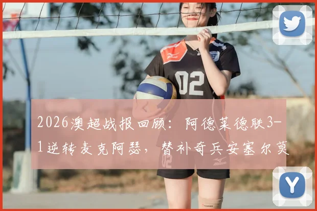 2026澳超战报回顾：阿德莱德联3-1逆转麦克阿瑟，替补奇兵安塞尔莫双响，战术复盘与球队近况分析