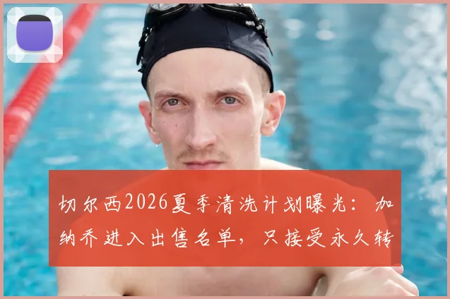 切尔西2026夏季清洗计划曝光:加纳乔进入出售名单,只接受永久转会,原因与未来解析