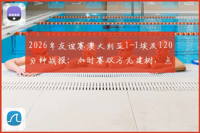 2026年友谊赛澳大利亚1-1埃及120分钟战报:加时赛双方无建树,点球大战惊险决出胜负