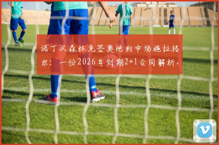 诺丁汉森林免签奥地利中场施拉格尔:一份2026年到期2+1合同解析,技术特点与转会市场影响深度探讨