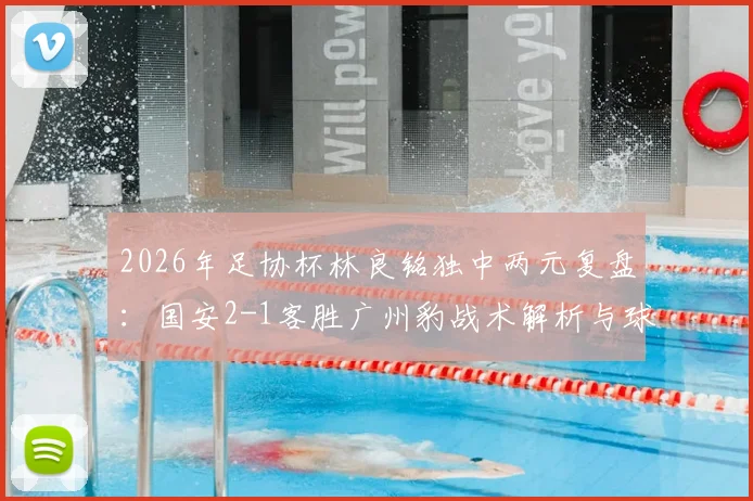 2026年足协杯林良铭独中两元复盘：国安2-1客胜广州豹战术解析与球员评分