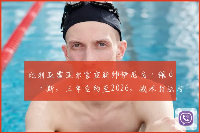 比利亚雷亚尔官宣新帅伊尼戈·佩雷斯,三年合约至2026,战术打法与球队前景深度分析