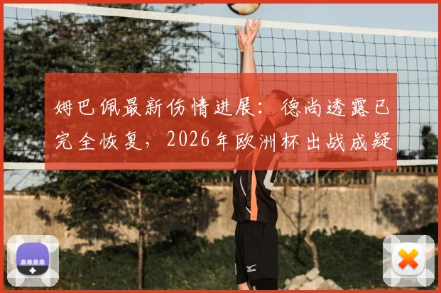 姆巴佩最新伤情进展:德尚透露已完全恢复,2026年欧洲杯出战成疑?附两人通话内容解析