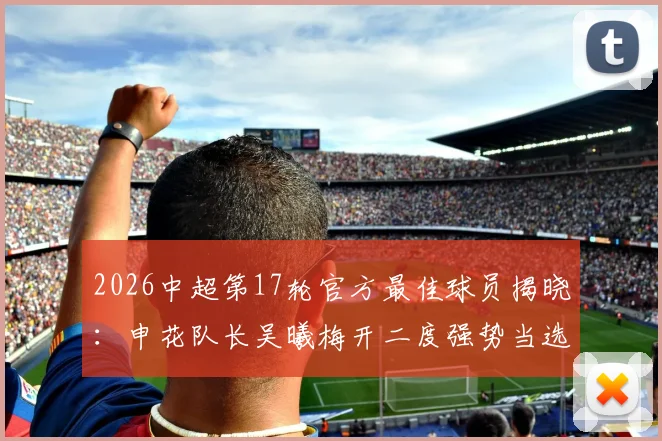 2026中超第17轮官方最佳球员揭晓：申花队长吴曦梅开二度强势当选，具体比赛分析来了
