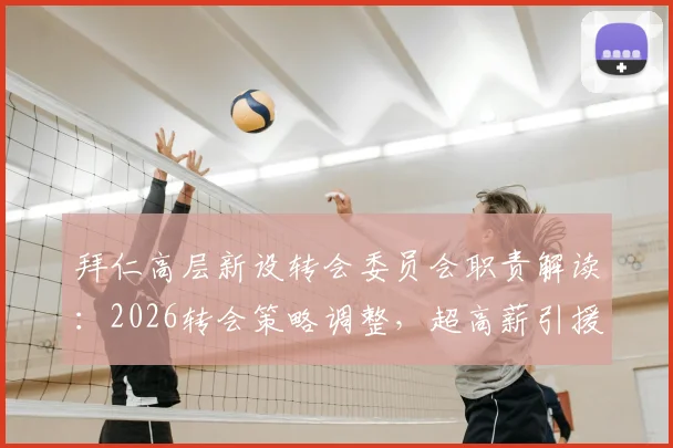 拜仁高层新设转会委员会职责解读：2026转会策略调整，超高薪引援或将受限