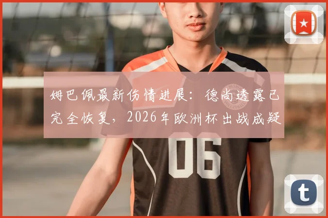 姆巴佩最新伤情进展：德尚透露已完全恢复，2026年欧洲杯出战成疑？附两人通话内容解析