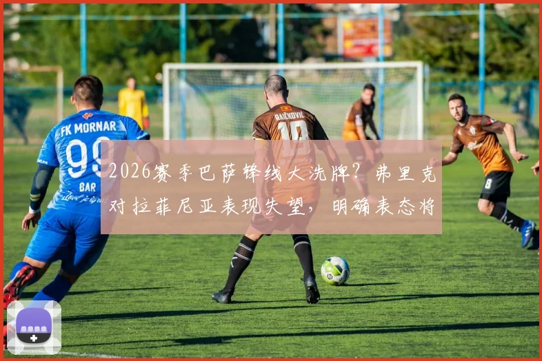 2026赛季巴萨锋线大洗牌？弗里克对拉菲尼亚表现失望，明确表态将严格凭状态用人