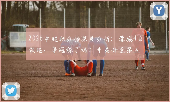 2026中超积分榜深度分析：蓉城4分领跑，争冠稳了吗？申花升至第五，亚冠资格战局生变