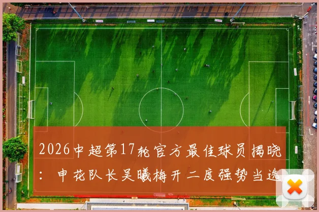 2026中超第17轮官方最佳球员揭晓:申花队长吴曦梅开二度强势当选,具体比赛分析来了
