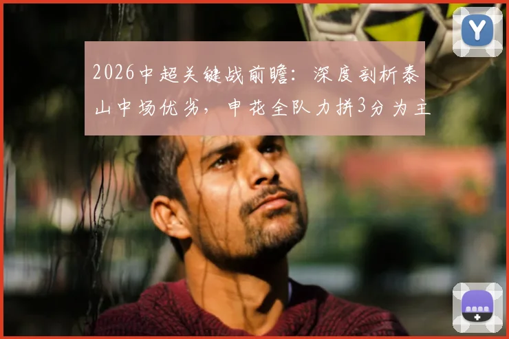 2026中超关键战前瞻:深度剖析泰山中场优劣,申花全队力拼3分为主帅庆生攻略
