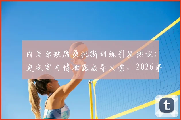 内马尔缺席桑托斯训练引发热议：更衣室内情泄露成导火索，2026事件详情梳理与解读