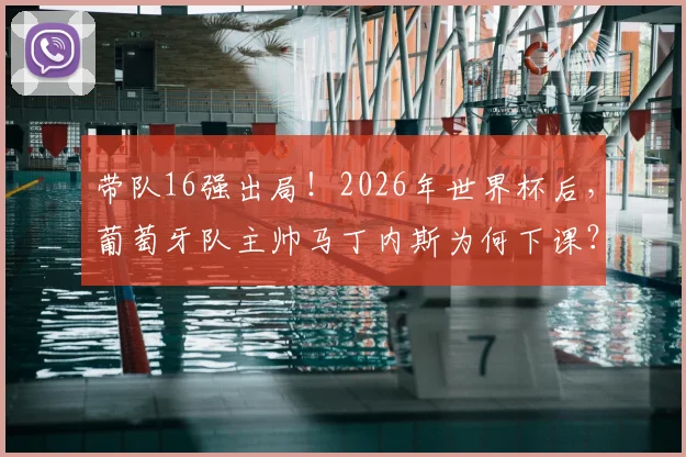 带队16强出局!2026年世界杯后,葡萄牙队主帅马丁内斯为何下课?未来主帅人选解析
