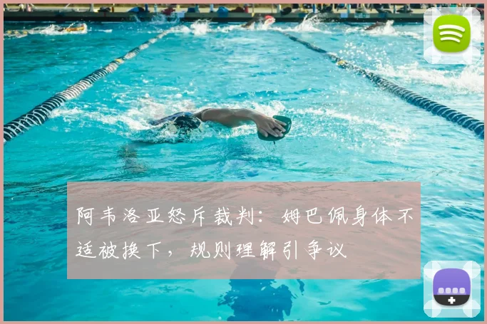阿韦洛亚怒斥裁判：姆巴佩身体不适被换下，规则理解引争议