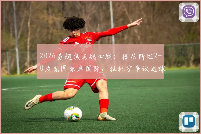 2026芬超焦点战回顾：格尼斯坦2-0力克图尔库国际，拉托宁争议进球成转折点，赛后深度复盘比赛细节与影响