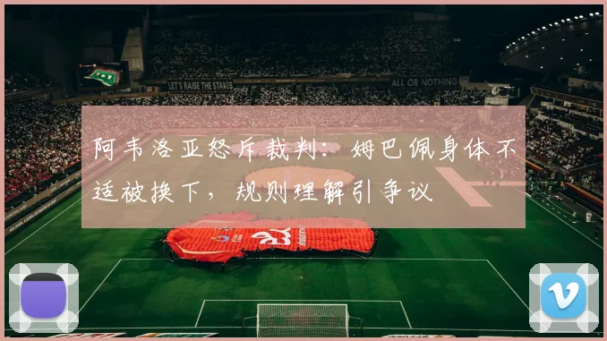 阿韦洛亚怒斥裁判：姆巴佩身体不适被换下，规则理解引争议