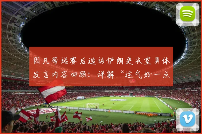 因凡蒂诺赛后造访伊朗更衣室具体发言内容回顾：详解“运气好一点能赢”的背后故事与2026世界杯赛场内外