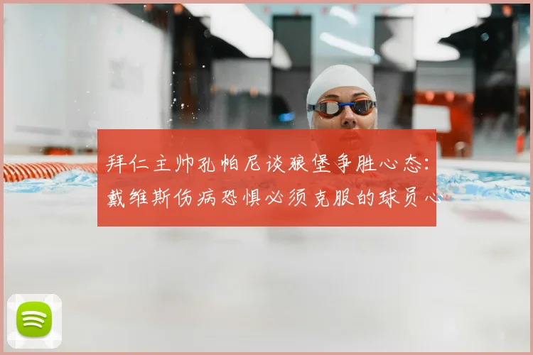 拜仁主帅孔帕尼谈狼堡争胜心态：戴维斯伤病恐惧必须克服的球员心理关