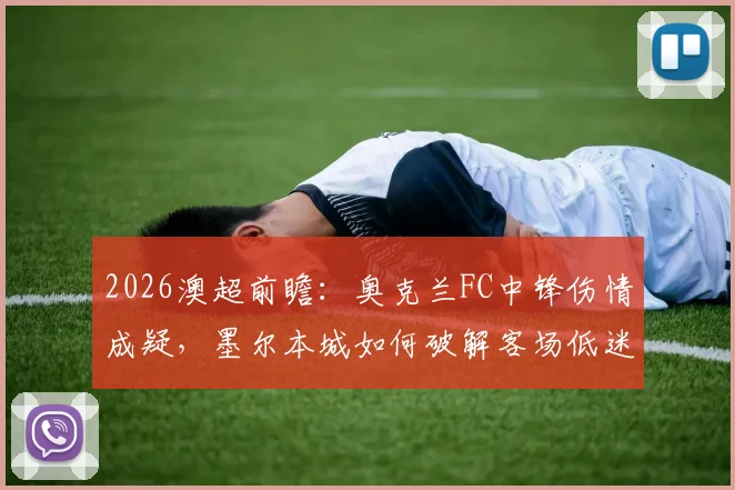 2026澳超前瞻:奥克兰FC中锋伤情成疑,墨尔本城如何破解客场低迷困局?