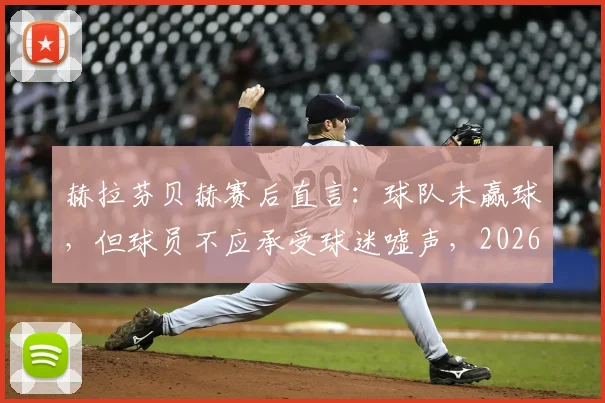 赫拉芬贝赫赛后直言:球队未赢球,但球员不应承受球迷嘘声,2026赛季风波引热议