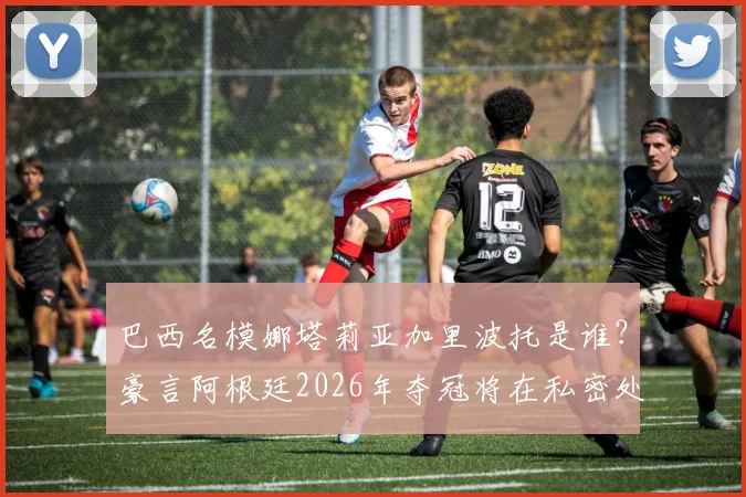巴西名模娜塔莉亚加里波托是谁?豪言阿根廷2026年夺冠将在私密处文身致敬梅西,细数球迷为偶像做过的疯狂赌注