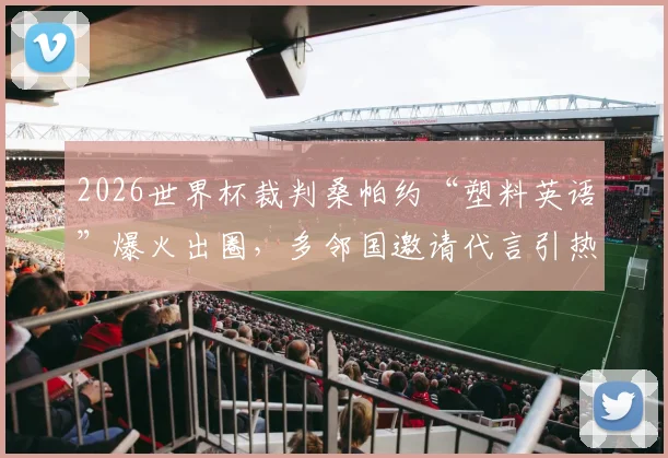 2026世界杯裁判桑帕约“塑料英语”爆火出圈,多邻国邀请代言引热议,搞笑英语集锦视频盘点