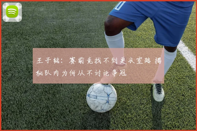 王子铭：赛前竟找不到更衣室路 揭秘队内为何从不讨论争冠