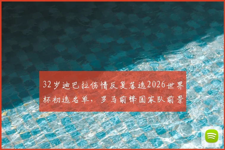 32岁迪巴拉伤情反复落选2026世界杯初选名单，罗马前锋国家队前景分析