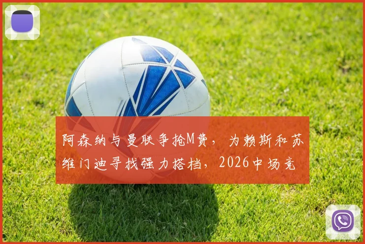 阿森纳与曼联争抢M费，为赖斯和苏维门迪寻找强力搭档，2026中场竞争再升级