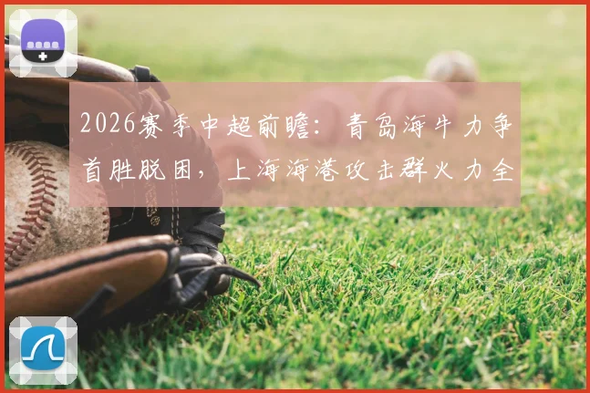 2026赛季中超前瞻：青岛海牛力争首胜脱困，上海海港攻击群火力全开解析