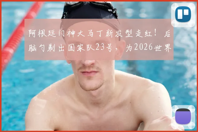 阿根廷门神大马丁新发型走红！后脑勺剃出国家队23号，为2026世界杯蓄力引热议