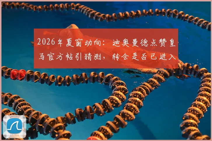 2026年夏窗动向：迪奥曼德点赞皇马官方帖引猜测，转会是否已进入实质阶段？附球员技术特点深度解析