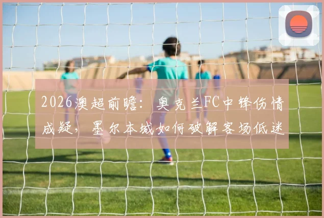 2026澳超前瞻：奥克兰FC中锋伤情成疑，墨尔本城如何破解客场低迷困局？