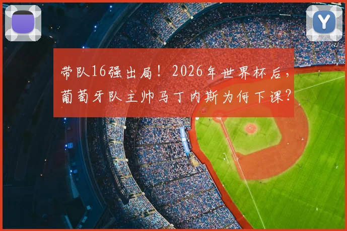 带队16强出局！2026年世界杯后，葡萄牙队主帅马丁内斯为何下课？未来主帅人选解析