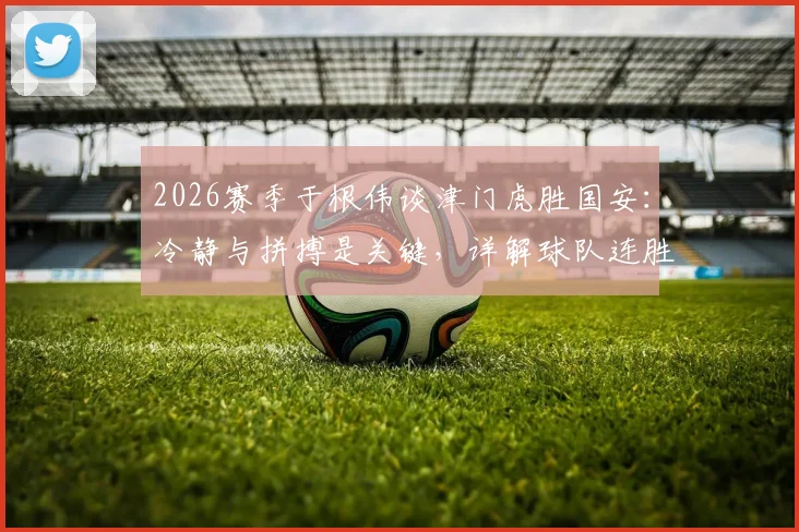 2026赛季于根伟谈津门虎胜国安:冷静与拼搏是关键,详解球队连胜心态与战术调整