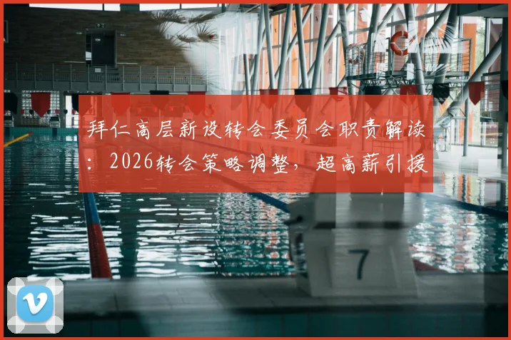 拜仁高层新设转会委员会职责解读:2026转会策略调整,超高薪引援或将受限