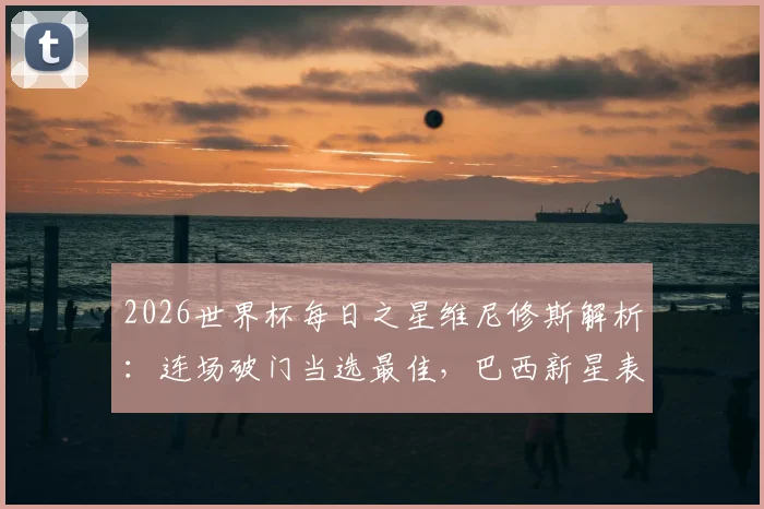 2026世界杯每日之星维尼修斯解析:连场破门当选最佳,巴西新星表现数据与评选规则全览
