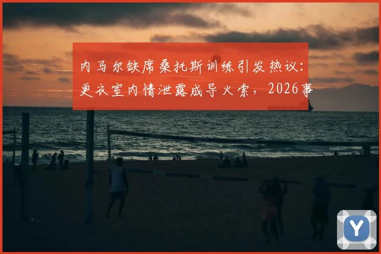 内马尔缺席桑托斯训练引发热议:更衣室内情泄露成导火索,2026事件详情梳理与解读