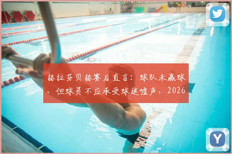 赫拉芬贝赫赛后直言：球队未赢球，但球员不应承受球迷嘘声，2026赛季风波引热议