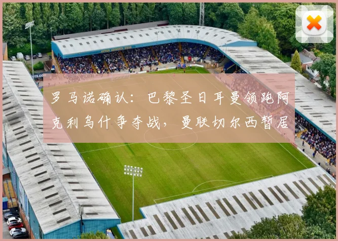 罗马诺确认：巴黎圣日耳曼领跑阿克利乌什争夺战，曼联切尔西暂居下风，今夏转会动态解析
