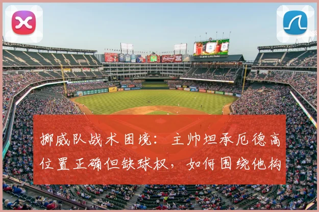 挪威队战术困境：主帅坦承厄德高位置正确但缺球权，如何围绕他构建2026世界杯竞争力？