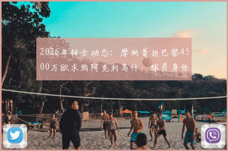 2026年转会动态：摩纳哥拒巴黎4500万欧求购阿克利乌什，球员身价、合同年限及场上表现深度分析