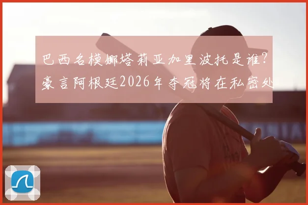 巴西名模娜塔莉亚加里波托是谁？豪言阿根廷2026年夺冠将在私密处文身致敬梅西，细数球迷为偶像做过的疯狂赌注