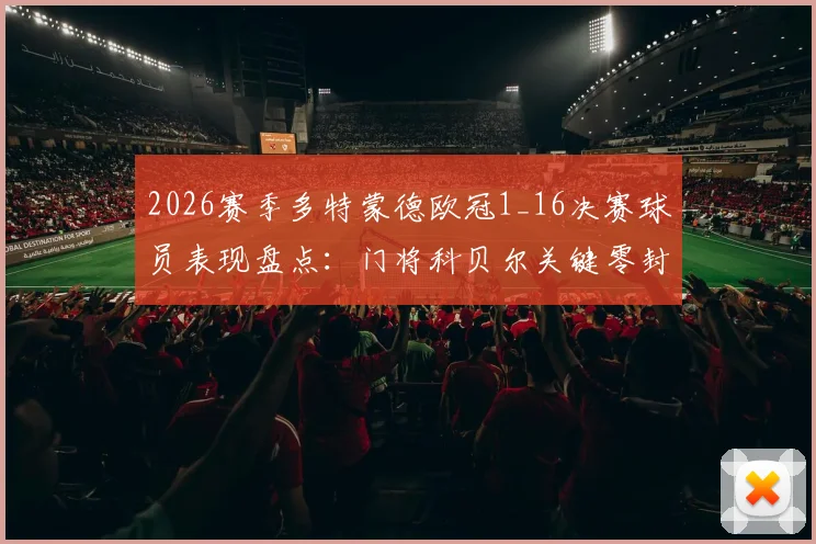 2026赛季多特蒙德欧冠1_16决赛球员表现盘点:门将科贝尔关键零封,解析7名遭淘汰球员名单与比赛数据